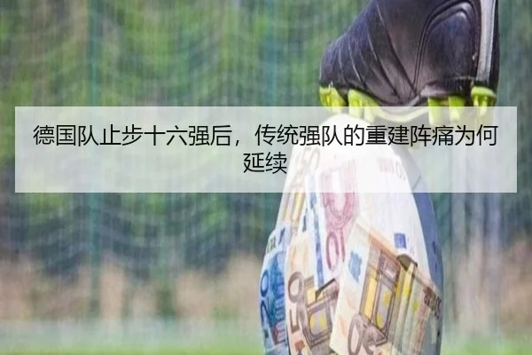 德国队止步十六强后，传统强队的重建阵痛为何延续