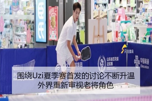 围绕Uzi夏季赛首发的讨论不断升温 外界重新审视老将角色